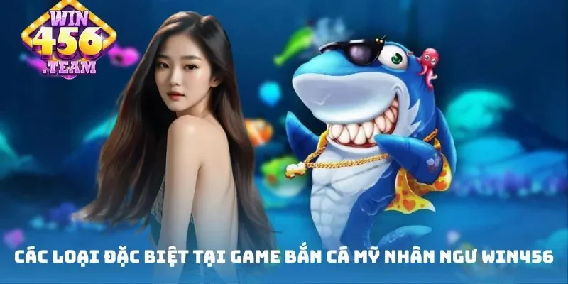 Các loại đặc biệt tại game Bắn cá mỹ nhân ngư Win456