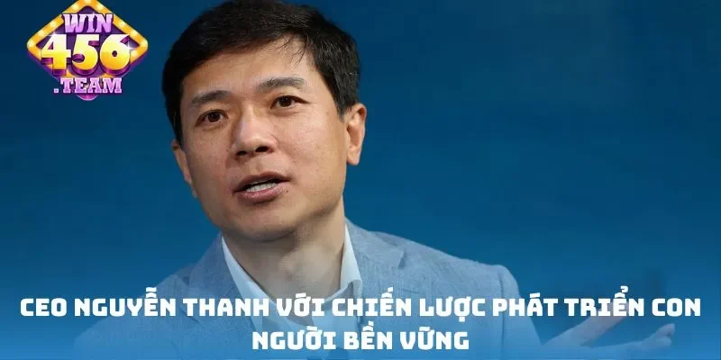 CEO Nguyễn Thanh với chiến lược phát triển con người bền vững