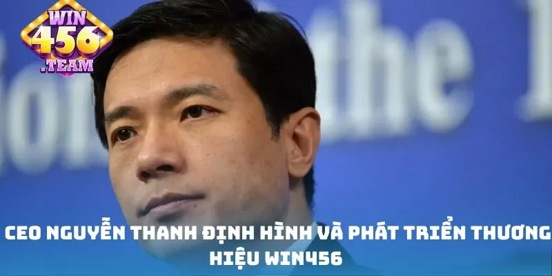CEO Nguyễn Thanh định hình và phát triển thương hiệu Win456