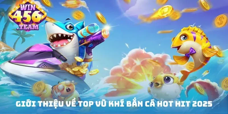 Giới thiệu về top vũ khí bắn cá hot hit 2025